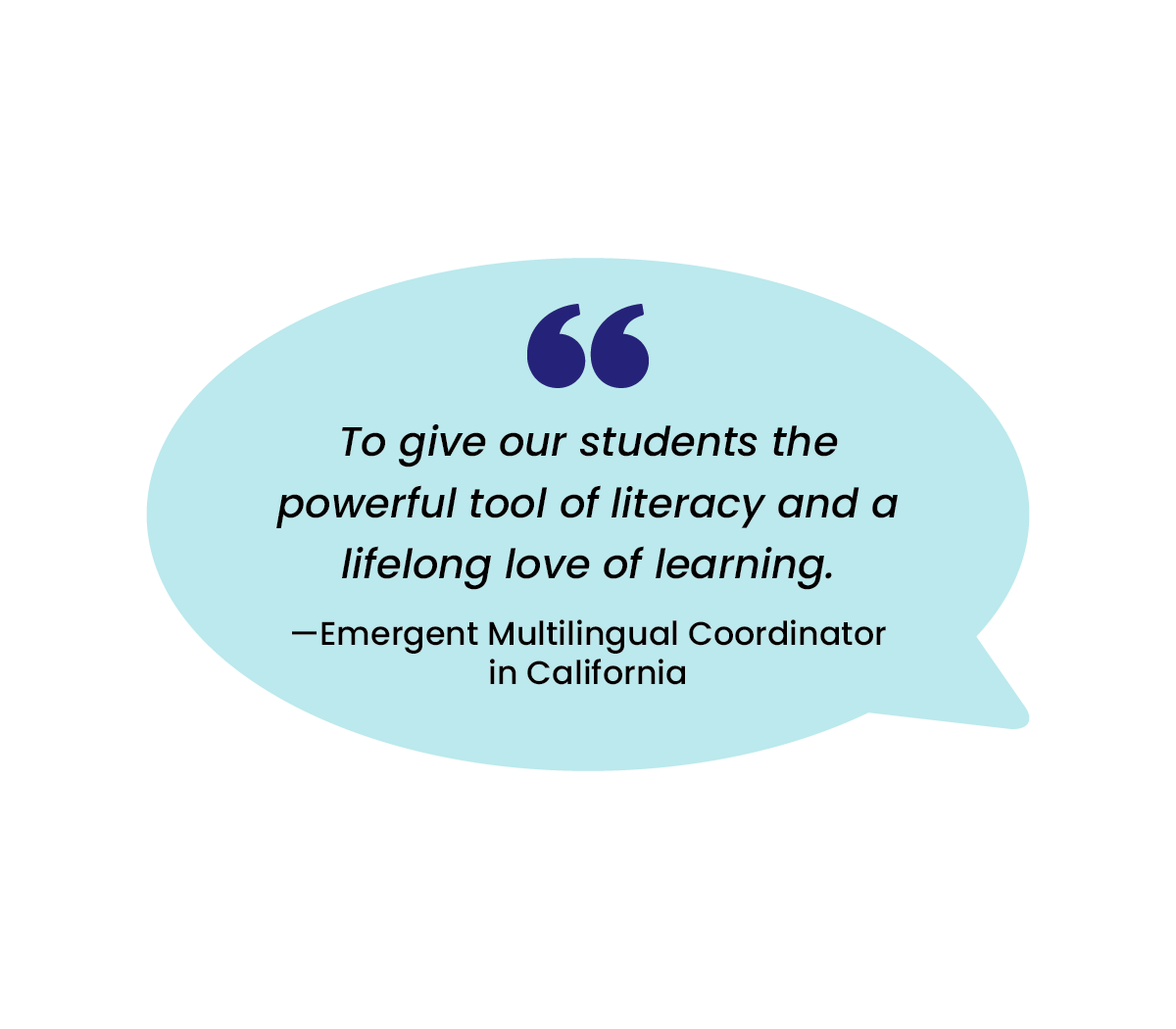 "To give our students the powerful tool of Literacy and a lifelong love of learning." - Emergent Multilingual Coordinator in California